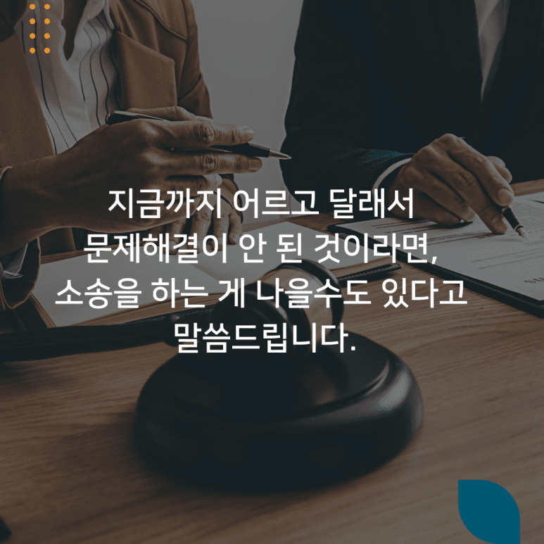 지금까지 어르고 달래서 문제해결이 안 된 것이라면, 소송을 하는 게 나을수도 있다고 말씀드립니다.
